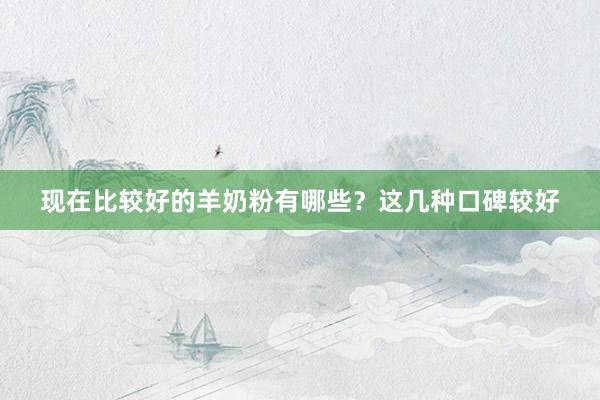 现在比较好的羊奶粉有哪些？这几种口碑较好