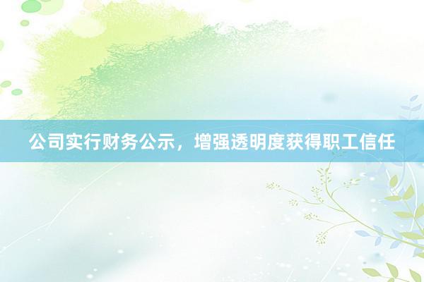 公司实行财务公示，增强透明度获得职工信任