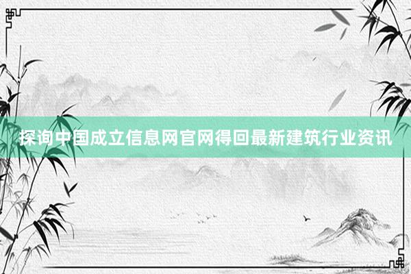 探询中国成立信息网官网得回最新建筑行业资讯