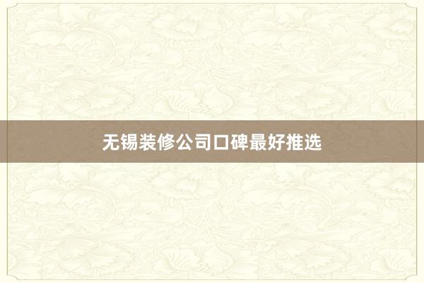 无锡装修公司口碑最好推选