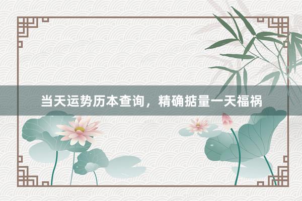 当天运势历本查询，精确掂量一天福祸