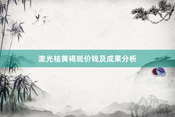 激光祛黄褐斑价钱及成果分析